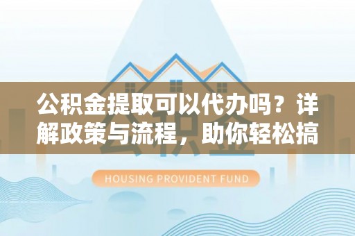 芙蓉公积金提取可以代办吗？详解政策与流程，助你轻松搞定！