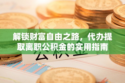 芙蓉解锁财富自由之路，代办提取离职公积金的实用指南