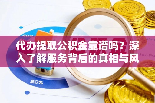 芙蓉代办提取公积金靠谱吗？深入了解服务背后的真相与风险