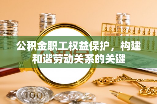 芙蓉公积金职工权益保护，构建和谐劳动关系的关键