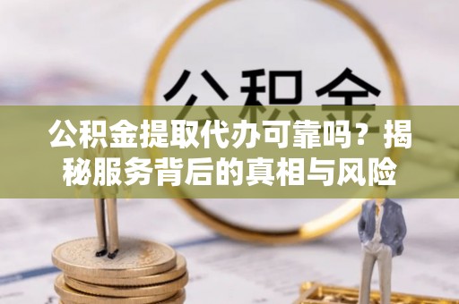 芙蓉公积金提取代办可靠吗？揭秘服务背后的真相与风险