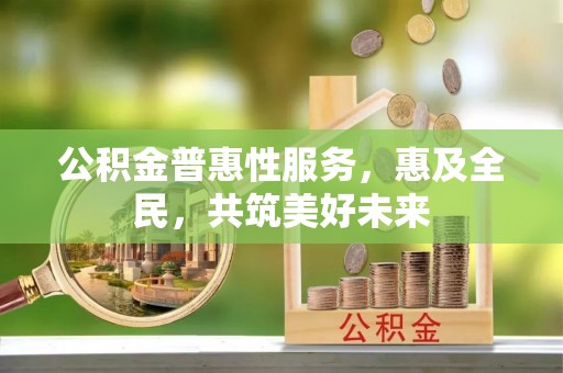 芙蓉公积金普惠性服务，惠及全民，共筑美好未来
