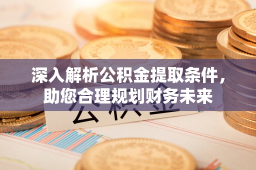 芙蓉深入解析公积金提取条件，助您合理规划财务未来
