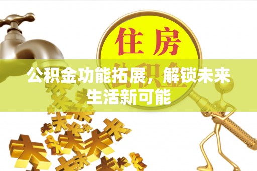 芙蓉公积金功能拓展，解锁未来生活新可能