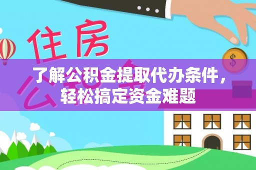 芙蓉了解公积金提取代办条件，轻松搞定资金难题