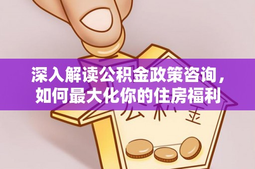 芙蓉深入解读公积金政策咨询，如何最大化你的住房福利