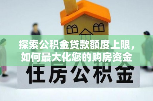 芙蓉探索公积金贷款额度上限，如何最大化您的购房资金