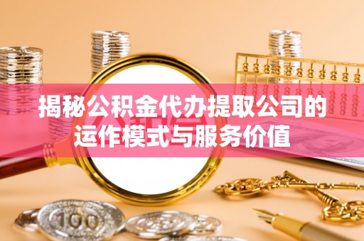 芙蓉揭秘公积金代办提取公司的运作模式与服务价值