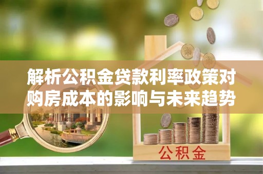 芙蓉解析公积金贷款利率政策对购房成本的影响与未来趋势