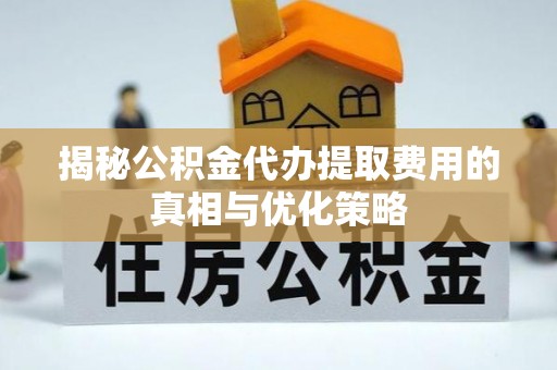 芙蓉揭秘公积金代办提取费用的真相与优化策略