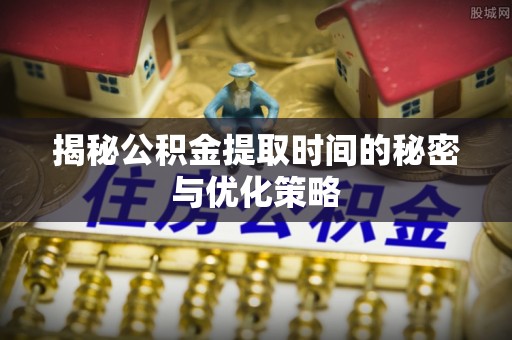 芙蓉揭秘公积金提取时间的秘密与优化策略