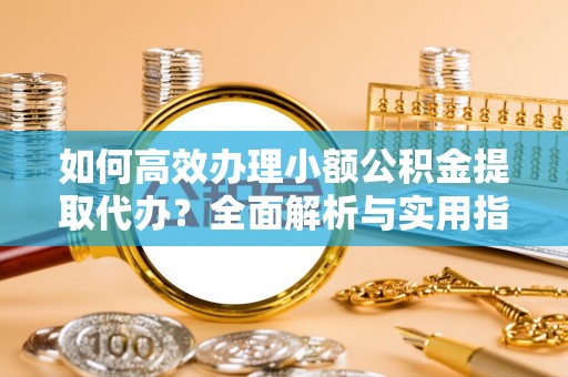 芙蓉如何高效办理小额公积金提取代办？全面解析与实用指南