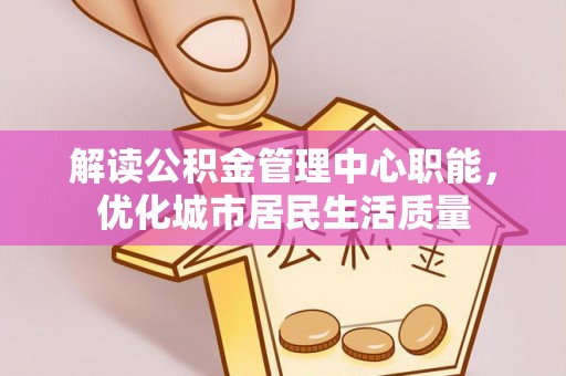 芙蓉解读公积金管理中心职能，优化城市居民生活质量