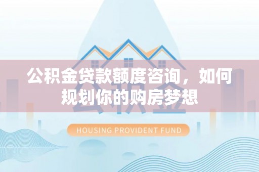 芙蓉公积金贷款额度咨询，如何规划你的购房梦想
