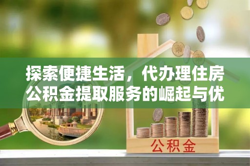 芙蓉探索便捷生活，代办理住房公积金提取服务的崛起与优势