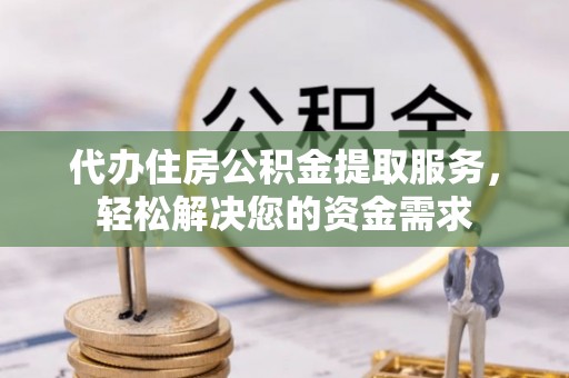 芙蓉代办住房公积金提取服务，轻松解决您的资金需求