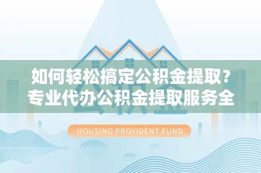 芙蓉如何轻松搞定公积金提取？专业代办公积金提取服务全解析
