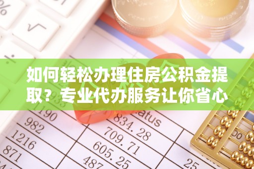 芙蓉如何轻松办理住房公积金提取？专业代办服务让你省心无忧