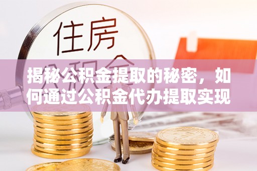芙蓉揭秘公积金提取的秘密，如何通过公积金代办提取实现财务自由
