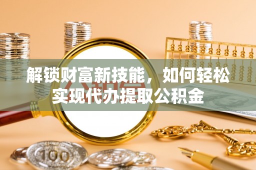 芙蓉解锁财富新技能，如何轻松实现代办提取公积金