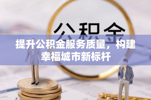 芙蓉提升公积金服务质量，构建幸福城市新标杆