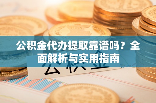 芙蓉公积金代办提取靠谱吗？全面解析与实用指南