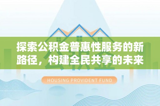 芙蓉探索公积金普惠性服务的新路径，构建全民共享的未来