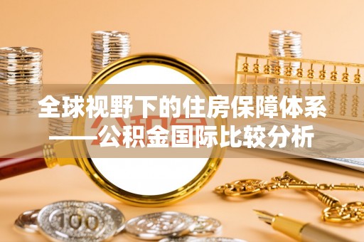 芙蓉全球视野下的住房保障体系——公积金国际比较分析