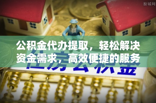 芙蓉公积金代办提取，轻松解决资金需求，高效便捷的服务选择