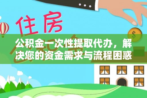 芙蓉公积金一次性提取代办，解决您的资金需求与流程困惑