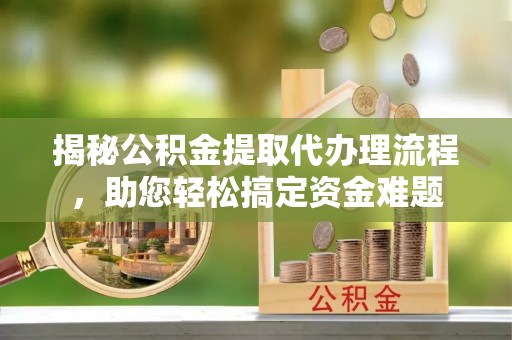 芙蓉揭秘公积金提取代办理流程，助您轻松搞定资金难题