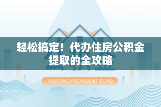 芙蓉轻松搞定！代办住房公积金提取的全攻略