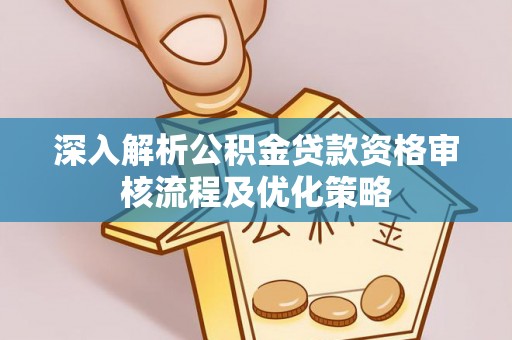 芙蓉深入解析公积金贷款资格审核流程及优化策略