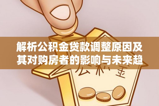 芙蓉解析公积金贷款调整原因及其对购房者的影响与未来趋势
