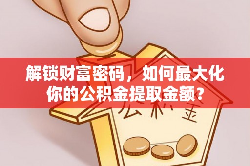 芙蓉解锁财富密码，如何最大化你的公积金提取金额？