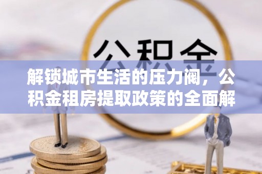 芙蓉解锁城市生活的压力阀，公积金租房提取政策的全面解析与实践指南