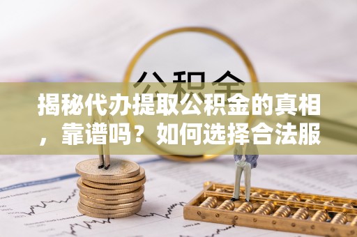 芙蓉揭秘代办提取公积金的真相，靠谱吗？如何选择合法服务？