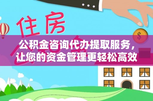 芙蓉公积金咨询代办提取服务，让您的资金管理更轻松高效