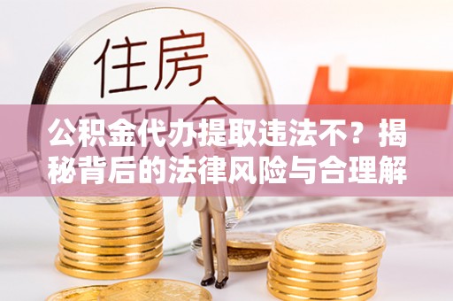 芙蓉公积金代办提取违法不？揭秘背后的法律风险与合理解决方案