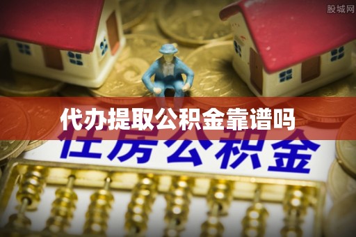 芙蓉代办提取公积金靠谱吗