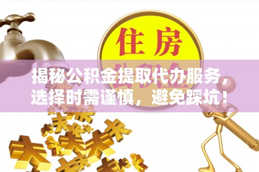 芙蓉揭秘公积金提取代办服务，选择时需谨慎，避免踩坑！