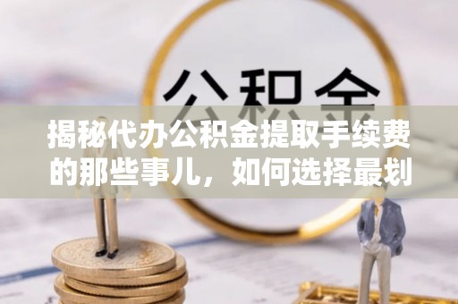 芙蓉揭秘代办公积金提取手续费的那些事儿，如何选择最划算的服务？