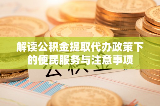 芙蓉解读公积金提取代办政策下的便民服务与注意事项