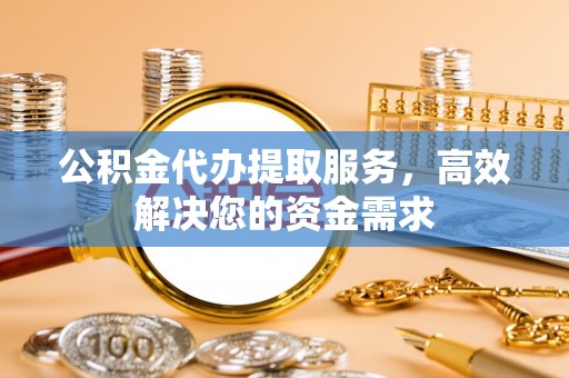 芙蓉公积金代办提取服务，高效解决您的资金需求