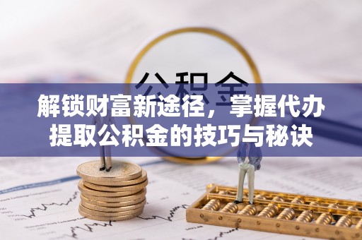 芙蓉解锁财富新途径，掌握代办提取公积金的技巧与秘诀