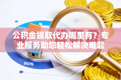芙蓉公积金提取代办哪里有？专业服务助您轻松解决难题
