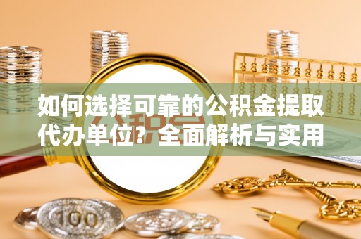 芙蓉如何选择可靠的公积金提取代办单位？全面解析与实用指南