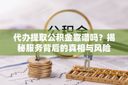 芙蓉代办提取公积金靠谱吗？揭秘服务背后的真相与风险