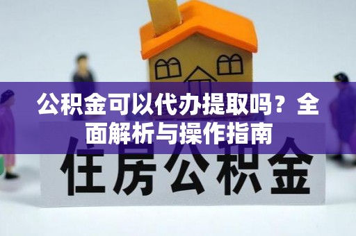 芙蓉公积金可以代办提取吗？全面解析与操作指南