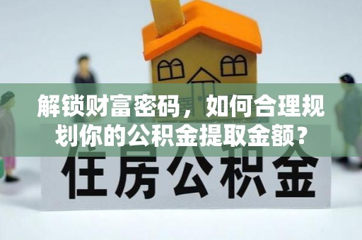 芙蓉解锁财富密码，如何合理规划你的公积金提取金额？
